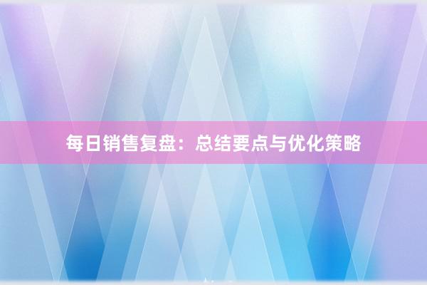 每日销售复盘：总结要点与优化策略